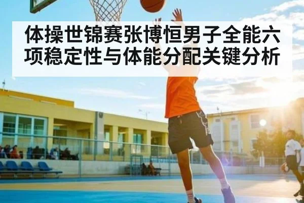 体操世锦赛张博恒男子全能六项稳定性与体能分配关键分析