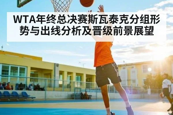 WTA年终总决赛斯瓦泰克分组形势与出线分析及晋级前景展望
