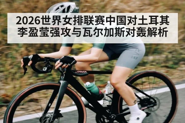 2026世界女排联赛中国对土耳其李盈莹强攻与瓦尔加斯对轰解析