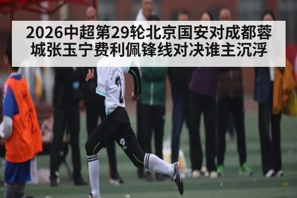 2026中超第29轮北京国安对成都蓉城张玉宁费利佩锋线对决谁主沉浮