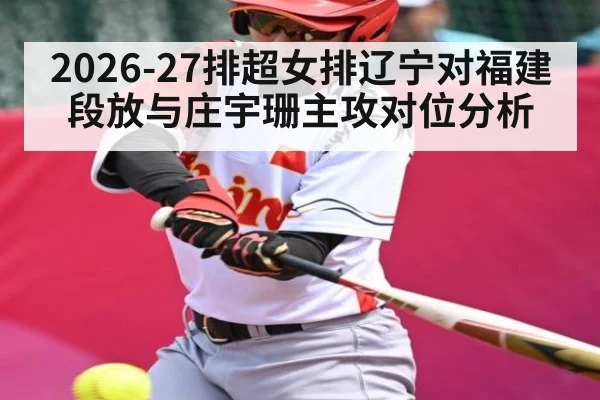 2026-27排超女排辽宁对福建段放与庄宇珊主攻对位分析